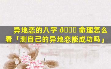 异地恋的八字 🐛 命理怎么看「测自己的异地恋能成功吗」